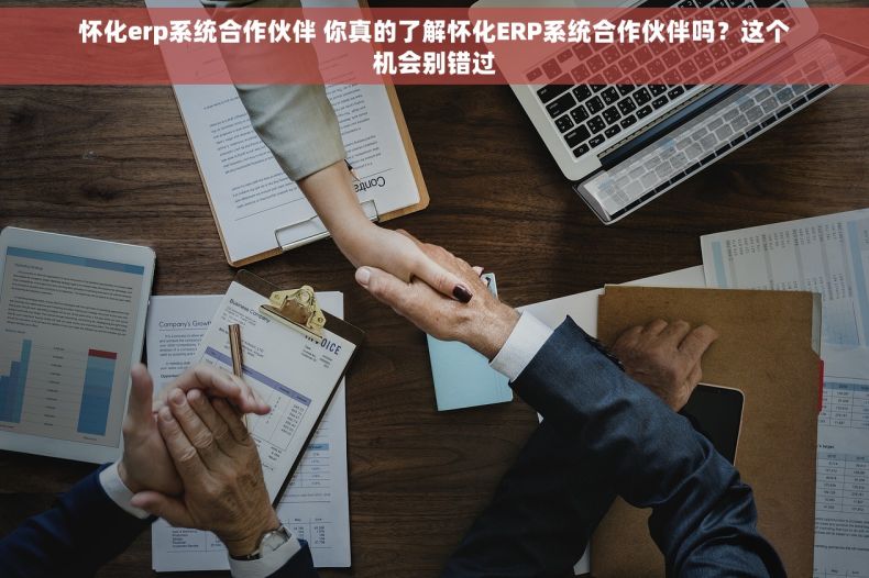 怀化erp系统合作伙伴 你真的了解怀化ERP系统合作伙伴吗？这个机会别错过