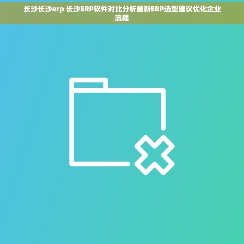 长沙长沙erp 长沙ERP软件对比分析最新ERP选型建议优化企业流程