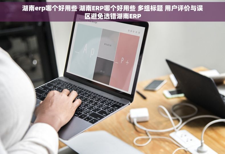 湖南erp哪个好用些 湖南ERP哪个好用些 多组标题 用户评价与误区避免选错湖南ERP