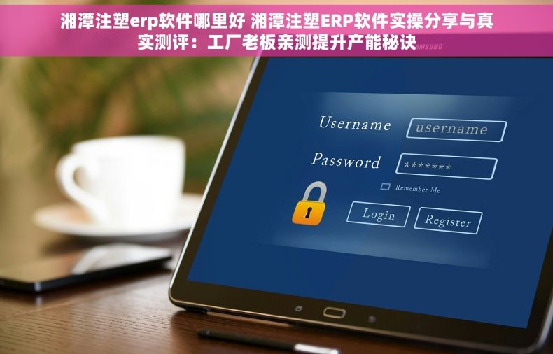 湘潭注塑erp软件哪里好 湘潭注塑ERP软件实操分享与真实测评：工厂老板亲测提升产能秘诀