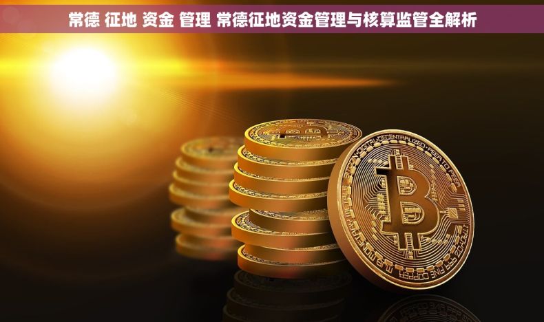 常德 征地 资金 管理 常德征地资金管理与核算监管全解析