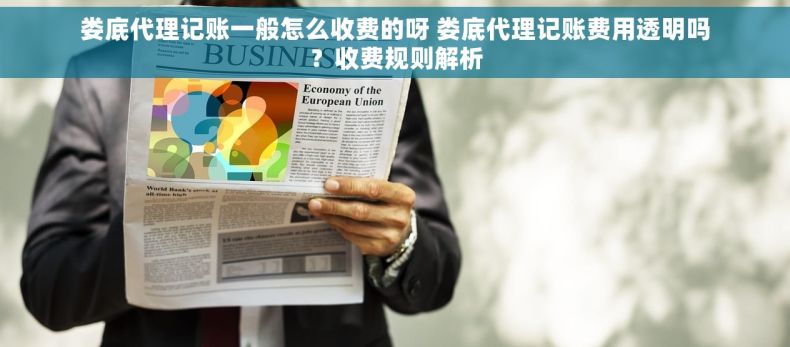 娄底代理记账一般怎么收费的呀 娄底代理记账费用透明吗？收费规则解析