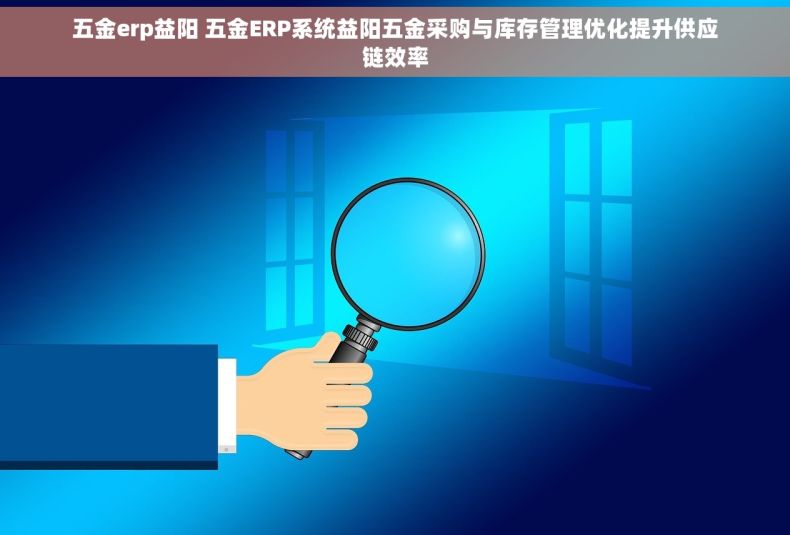 五金erp益阳 五金ERP系统益阳五金采购与库存管理优化提升供应链效率