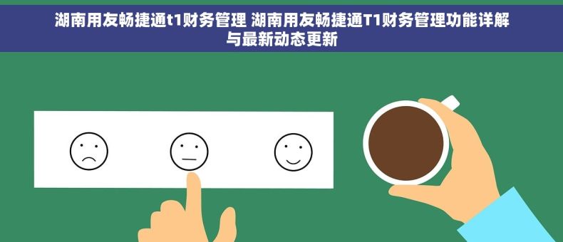 湖南用友畅捷通t1财务管理 湖南用友畅捷通T1财务管理功能详解与最新动态更新