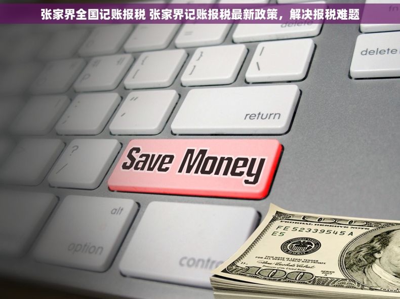 张家界全国记账报税 张家界记账报税最新政策，解决报税难题