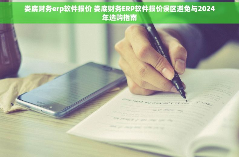 娄底财务erp软件报价 娄底财务ERP软件报价误区避免与2024年选购指南
