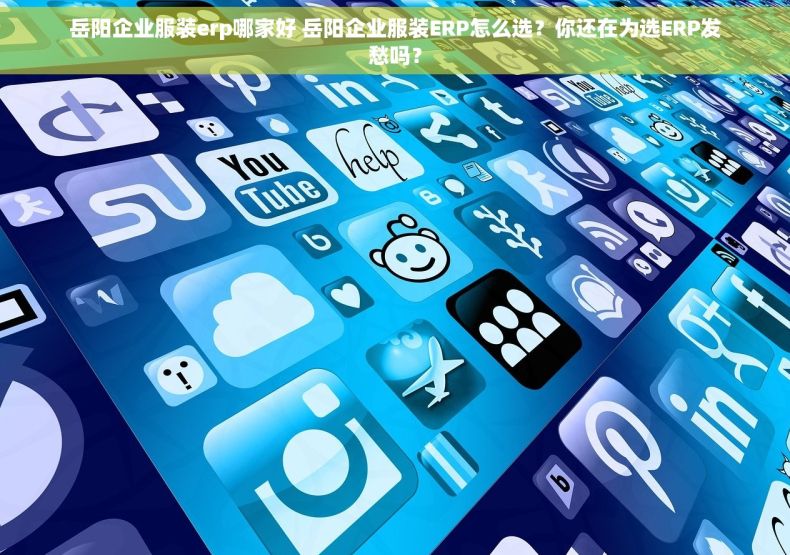 岳阳企业服装erp哪家好 岳阳企业服装ERP怎么选？你还在为选ERP发愁吗？