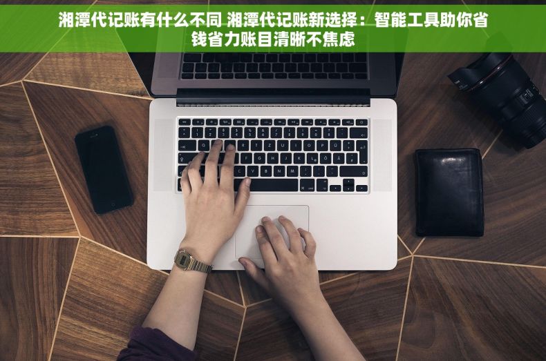 湘潭代记账有什么不同 湘潭代记账新选择：智能工具助你省钱省力账目清晰不焦虑