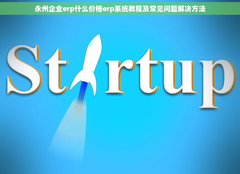 永州企业erp什么价格erp系统教程及常见问题解决方法