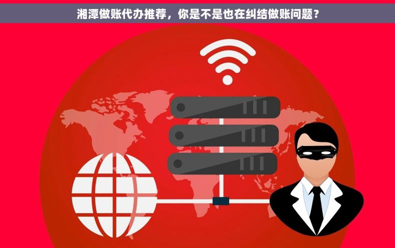 湘潭做账代办推荐，你是不是也在纠结做账问题？