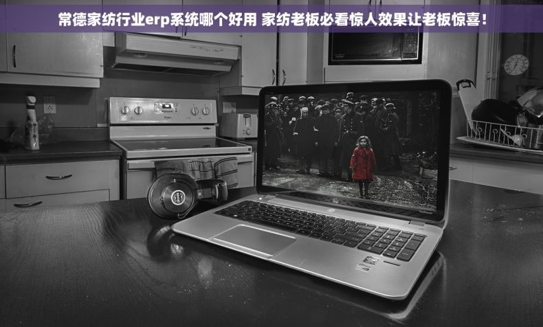 常德家纺行业erp系统哪个好用 家纺老板必看惊人效果让老板惊喜！
