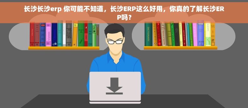 长沙长沙erp 你可能不知道，长沙ERP这么好用，你真的了解长沙ERP吗？