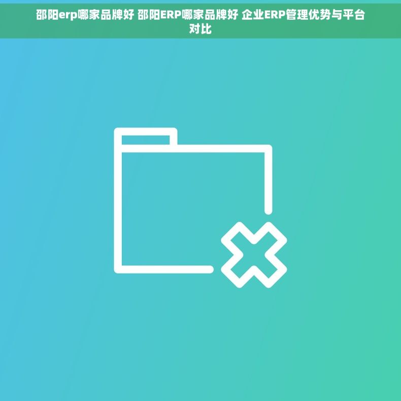 邵阳erp哪家品牌好 邵阳ERP哪家品牌好 企业ERP管理优势与平台对比