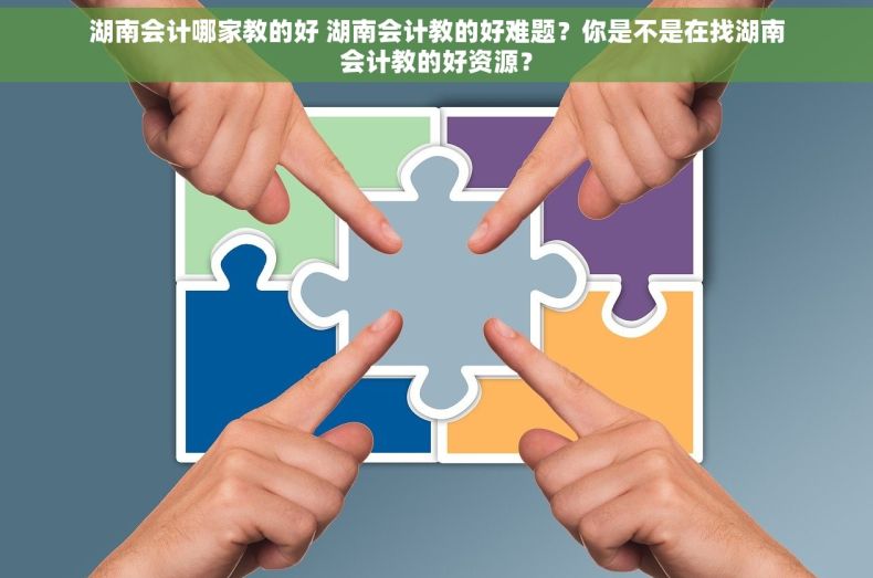 湖南会计哪家教的好 湖南会计教的好难题？你是不是在找湖南会计教的好资源？