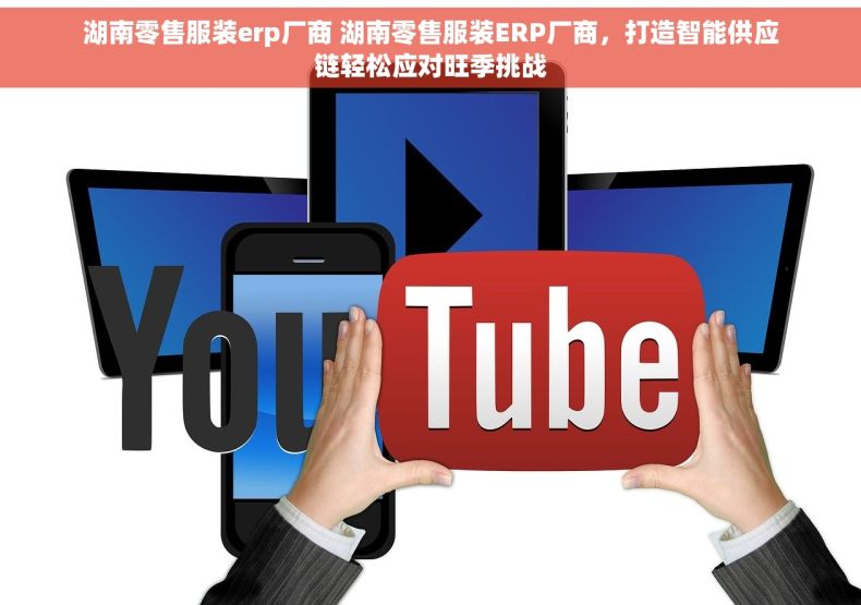 湖南零售服装erp厂商 湖南零售服装ERP厂商，打造智能供应链轻松应对旺季挑战