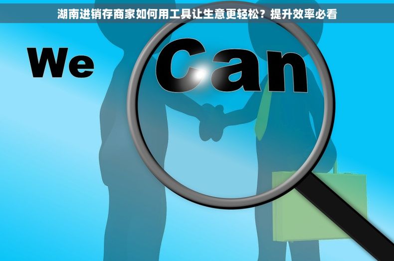 湖南进销存商家如何用工具让生意更轻松？提升效率必看