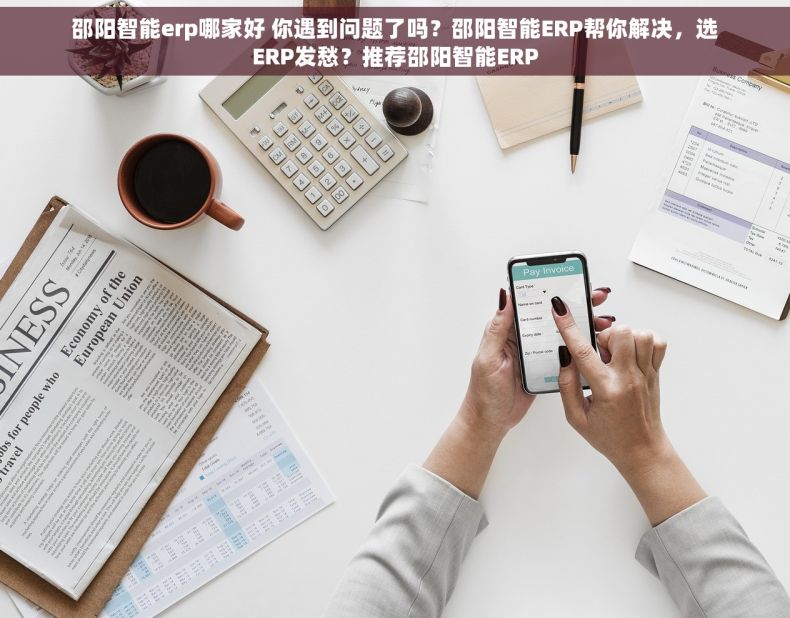 邵阳智能erp哪家好 你遇到问题了吗？邵阳智能ERP帮你解决，选ERP发愁？推荐邵阳智能ERP