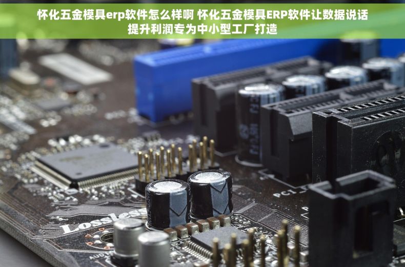 怀化五金模具erp软件怎么样啊 怀化五金模具ERP软件让数据说话提升利润专为中小型工厂打造