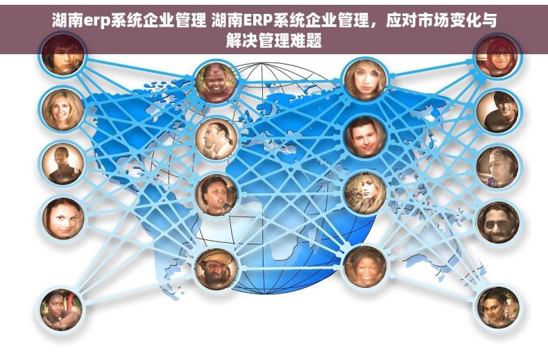 湖南erp系统企业管理 湖南ERP系统企业管理，应对市场变化与解决管理难题