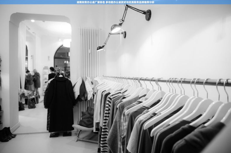 湖南财务办公桌厂家排名 多功能办公桌款式与优质服务品牌推荐分析