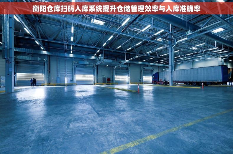 衡阳仓库扫码入库系统提升仓储管理效率与入库准确率