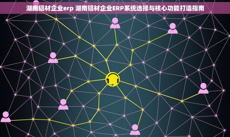 湖南铝材企业erp 湖南铝材企业ERP系统选择与核心功能打造指南
