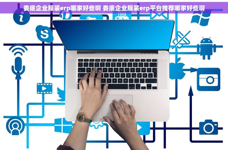 娄底企业服装erp哪家好些啊 娄底企业服装erp平台推荐哪家好些啊