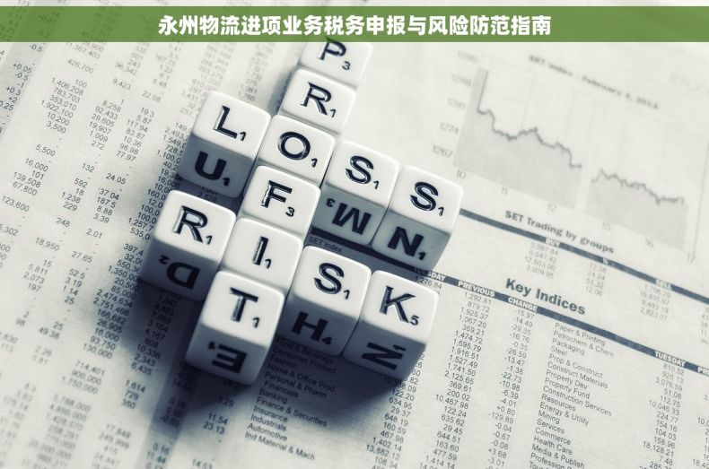 永州物流进项业务税务申报与风险防范指南