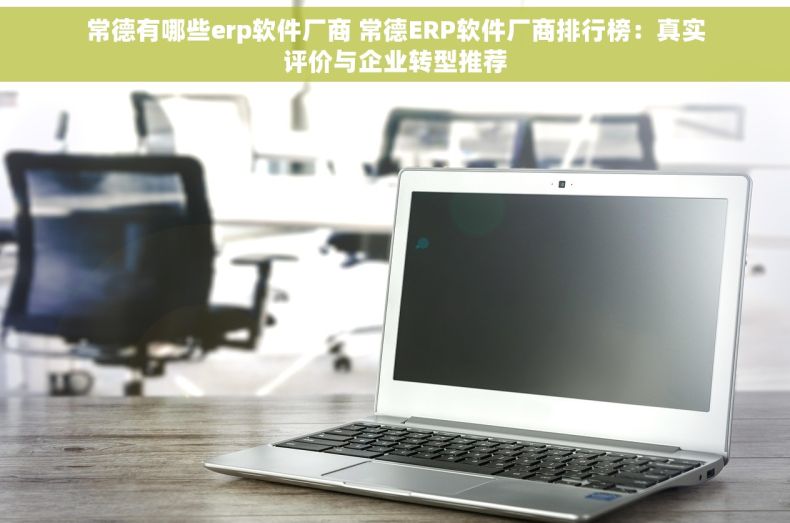 常德有哪些erp软件厂商 常德ERP软件厂商排行榜：真实评价与企业转型推荐