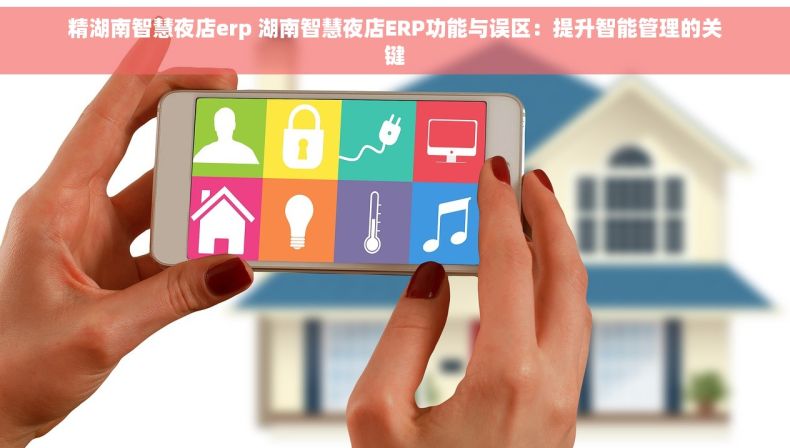 精湖南智慧夜店erp 湖南智慧夜店ERP功能与误区：提升智能管理的关键