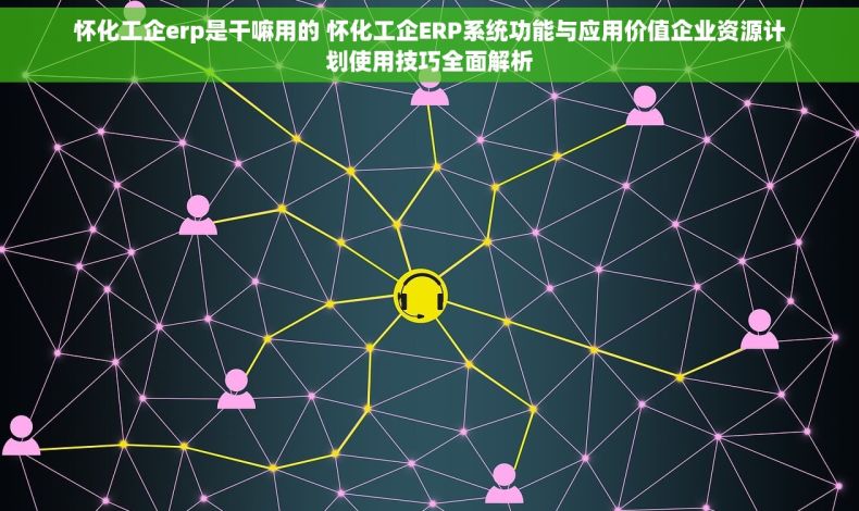 怀化工企erp是干嘛用的 怀化工企ERP系统功能与应用价值企业资源计划使用技巧全面解析