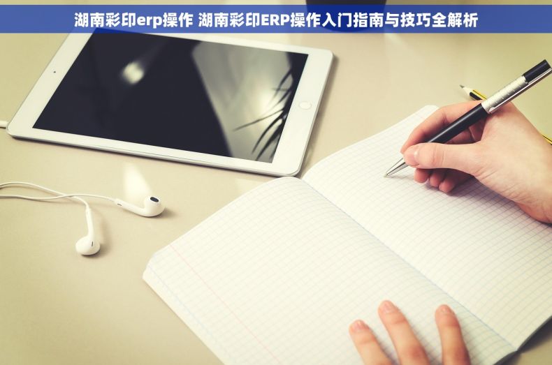 湖南彩印erp操作 湖南彩印ERP操作入门指南与技巧全解析