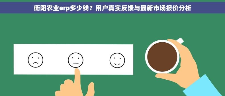 衡阳农业erp多少钱？用户真实反馈与最新市场报价分析