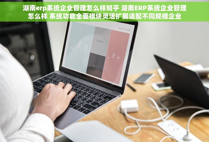 湖南erp系统企业管理怎么样知乎 湖南ERP系统企业管理怎么样 系统功能全面模块灵活扩展适配不同规模企业