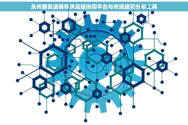永州商贸进销存供应链协同平台与市场趋势分析工具