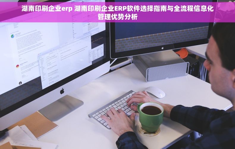 湖南印刷企业erp 湖南印刷企业ERP软件选择指南与全流程信息化管理优势分析