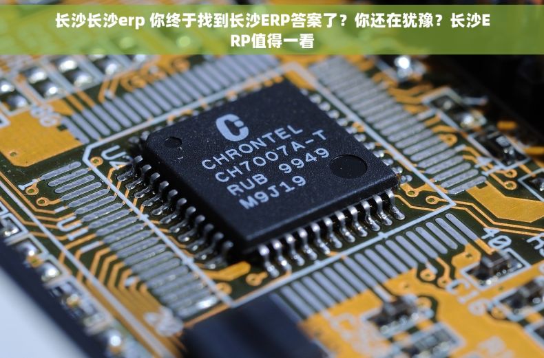 长沙长沙erp 你终于找到长沙ERP答案了？你还在犹豫？长沙ERP值得一看