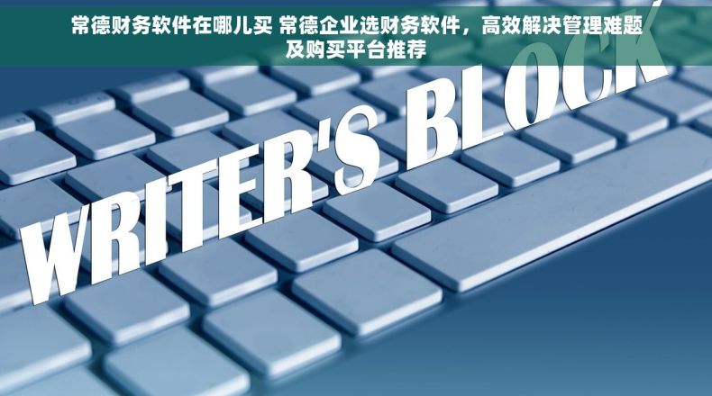 常德财务软件在哪儿买 常德企业选财务软件，高效解决管理难题及购买平台推荐