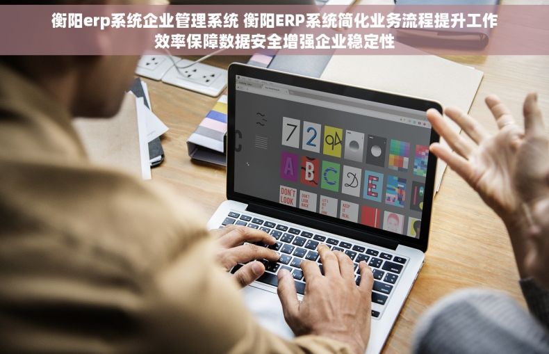 衡阳erp系统企业管理系统 衡阳ERP系统简化业务流程提升工作效率保障数据安全增强企业稳定性
