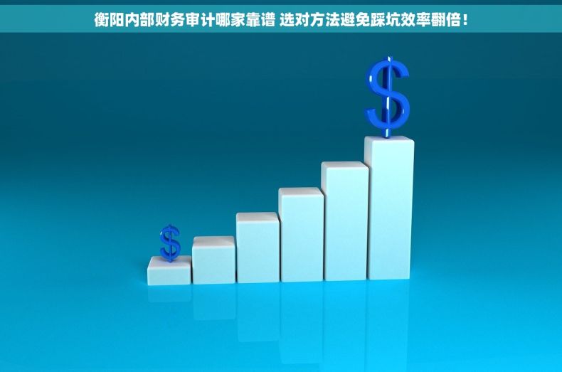 衡阳内部财务审计哪家靠谱 选对方法避免踩坑效率翻倍！