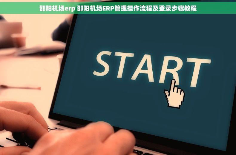 邵阳机场erp 邵阳机场ERP管理操作流程及登录步骤教程