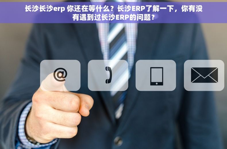 长沙长沙erp 你还在等什么？长沙ERP了解一下，你有没有遇到过长沙ERP的问题？