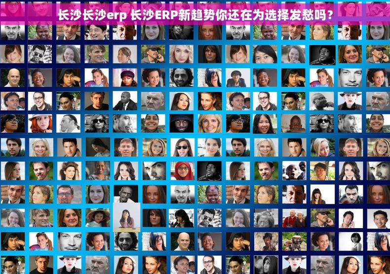 长沙长沙erp 长沙ERP新趋势你还在为选择发愁吗？