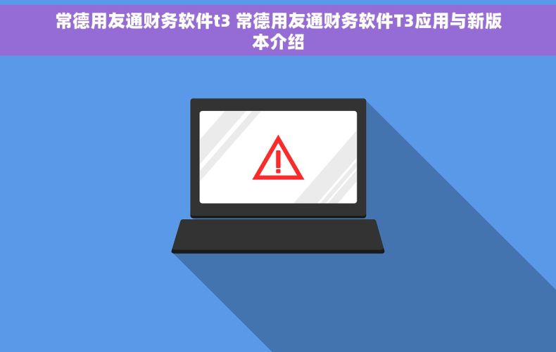 常德用友通财务软件t3 常德用友通财务软件T3应用与新版本介绍