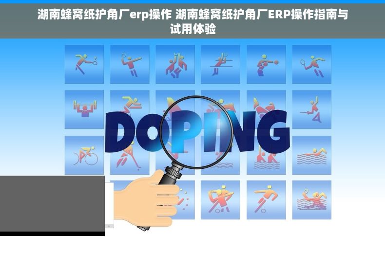 湖南蜂窝纸护角厂erp操作 湖南蜂窝纸护角厂ERP操作指南与试用体验
