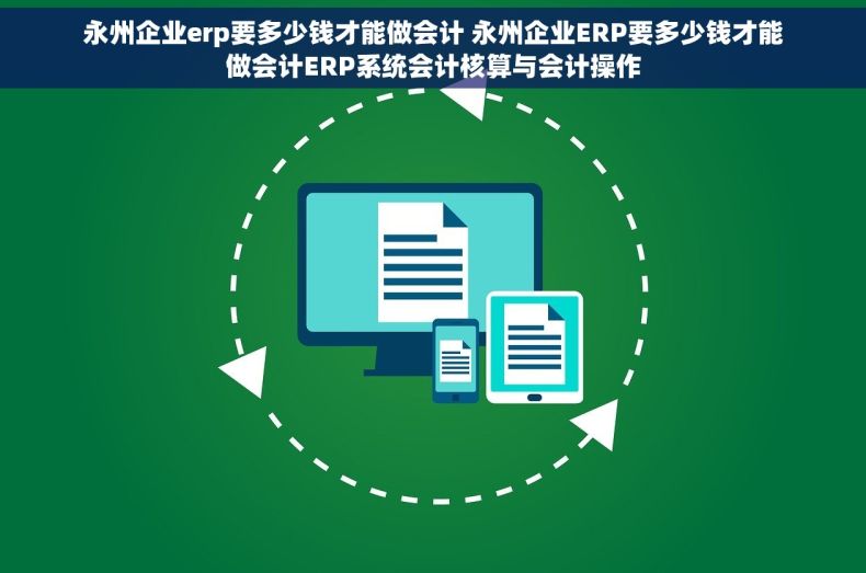 永州企业erp要多少钱才能做会计 永州企业ERP要多少钱才能做会计ERP系统会计核算与会计操作