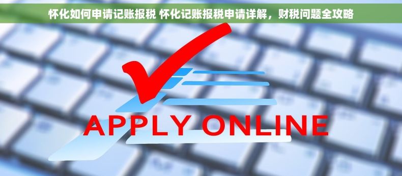 怀化如何申请记账报税 怀化记账报税申请详解，财税问题全攻略
