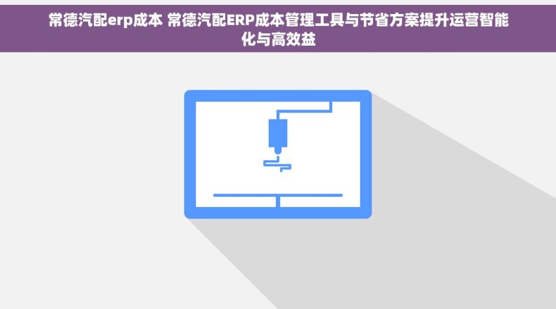 常德汽配erp成本 常德汽配ERP成本管理工具与节省方案提升运营智能化与高效益