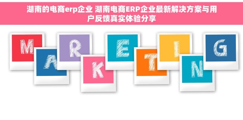 湖南的电商erp企业 湖南电商ERP企业最新解决方案与用户反馈真实体验分享