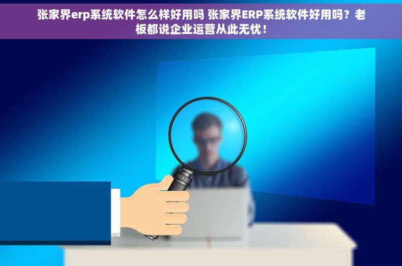 张家界erp系统软件怎么样好用吗 张家界ERP系统软件好用吗？老板都说企业运营从此无忧！